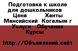 “ Подготовка к школе для дошкольников“ › Цена ­ 500 - Ханты-Мансийский, Когалым г. Услуги » Обучение. Курсы   